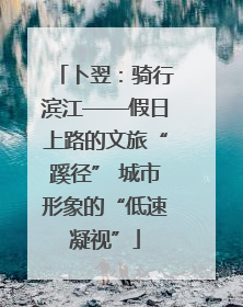 卜翌：骑行滨江——假日上路的文旅“蹊径” 城市形象的“低速凝视”