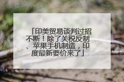 印美贸易谈判过招不断！除了关税反制、苹果手机制造，印度最新要价来了