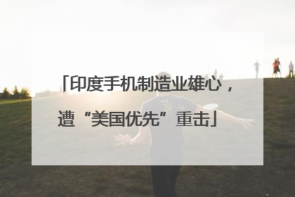 印度手机制造业雄心，遭“美国优先”重击