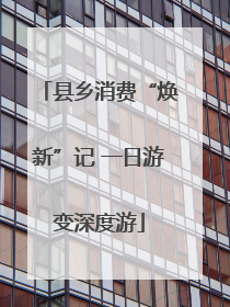 县乡消费“焕新”记 一日游变深度游