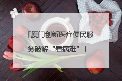 厦门创新医疗便民服务破解“看病难”