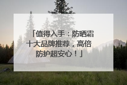 值得入手：防晒霜十大品牌推荐，高倍防护超安心！