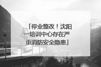 停业整改！沈阳一培训中心存在严重消防安全隐患