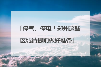 停气、停电！郑州这些区域请提前做好准备