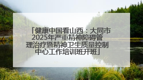 健康中国看山西：大同市2025年严重精神障碍管理治疗暨精神卫生质量控制中心工作培训班开班
