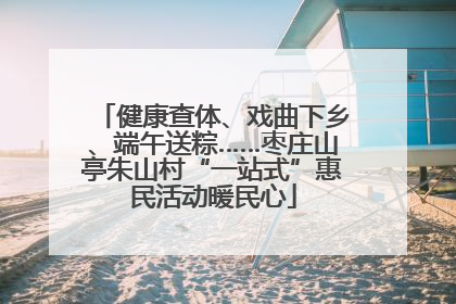 健康查体、戏曲下乡、端午送粽……枣庄山亭朱山村“一站式”惠民活动暖民心