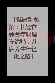 健康新视角：长轻营养食疗调理靠谱吗，开启养生年轻化之路