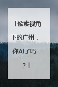 像素视角下的广州，你AI了吗？