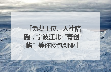 免费工位、人社陪跑，宁波江北“青创屿”等你拎包创业
