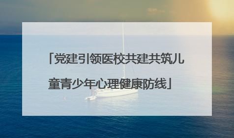 党建引领医校共建共筑儿童青少年心理健康防线