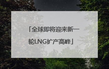 全球即将迎来新一轮LNG扩产高峰