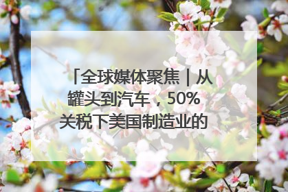 全球媒体聚焦｜从罐头到汽车，50%关税下美国制造业的“生死劫”
