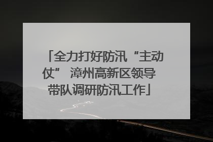 全力打好防汛“主动仗” 漳州高新区领导带队调研防汛工作