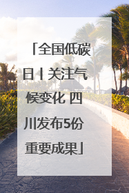 全国低碳日丨关注气候变化 四川发布5份重要成果