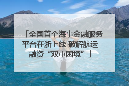 全国首个海事金融服务平台在浙上线 破解航运融资“双重困境”