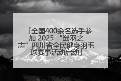 全国400余名选手参加 2025 “蜀羽之志”四川省全民健身羽毛球赛事活动启动
