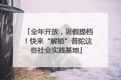 全年开放，暑假提档！快来“解锁”普陀这些社会实践基地