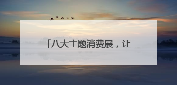 八大主题消费展，让你逛个尽兴买个痛快