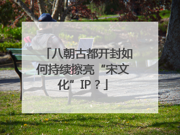 八朝古都开封如何持续擦亮“宋文化”IP？