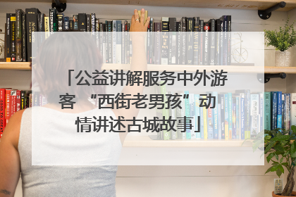 公益讲解服务中外游客 “西街老男孩”动情讲述古城故事