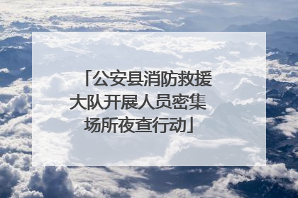 公安县消防救援大队开展人员密集场所夜查行动