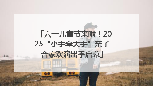 六一儿童节来啦！2025“小手牵大手”亲子合家欢演出季启幕