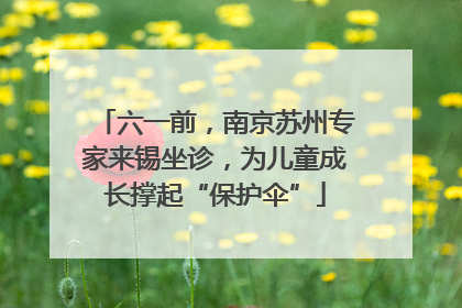 六一前，南京苏州专家来锡坐诊，为儿童成长撑起“保护伞”
