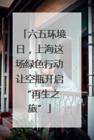 六五环境日，上海这场绿色行动让空瓶开启 “再生之旅”