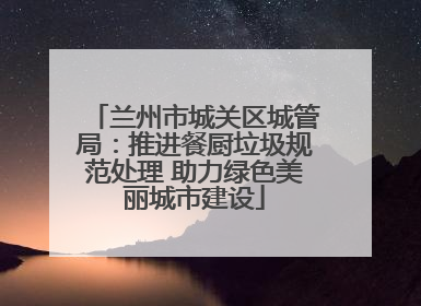 兰州市城关区城管局：推进餐厨垃圾规范处理 助力绿色美丽城市建设