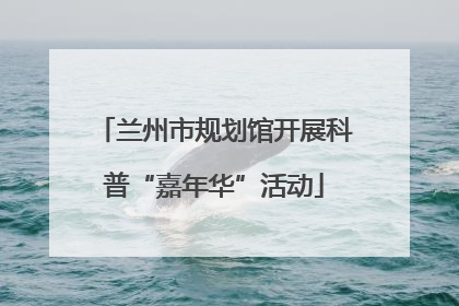 兰州市规划馆开展科普“嘉年华”活动