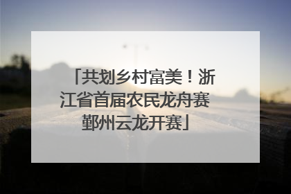 共划乡村富美！浙江省首届农民龙舟赛鄞州云龙开赛