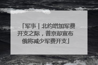 军事｜北约增加军费开支之际，普京却宣布俄将减少军费开支