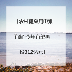 农村孤岛用电难有解 今年有望再投312亿元