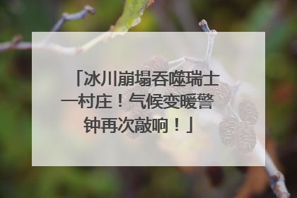 冰川崩塌吞噬瑞士一村庄！气候变暖警钟再次敲响！