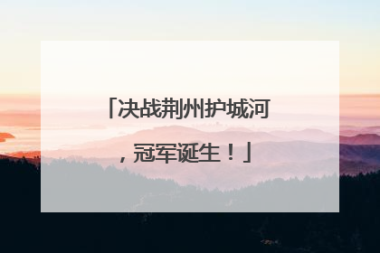 决战荆州护城河，冠军诞生！