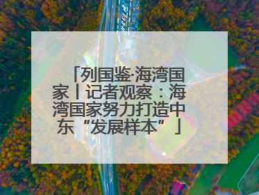 列国鉴·海湾国家丨记者观察：海湾国家努力打造中东“发展样本”