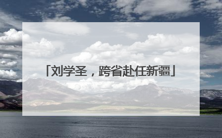 刘学圣，跨省赴任新疆