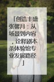 创造丰盛张馨月：从场景到内容，诠释剧本杀体验馆专业发展路径