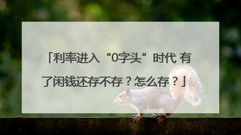 利率进入“0字头”时代 有了闲钱还存不存？怎么存？