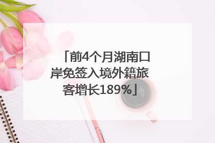 前4个月湖南口岸免签入境外籍旅客增长189%