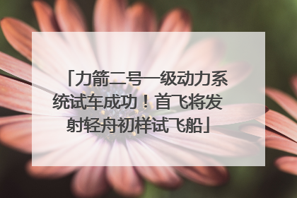 力箭二号一级动力系统试车成功！首飞将发射轻舟初样试飞船
