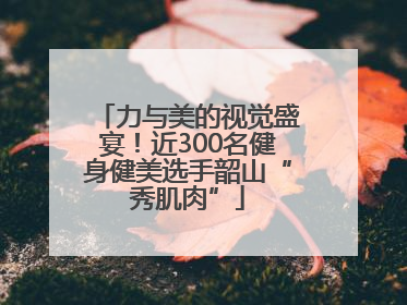 力与美的视觉盛宴！近300名健身健美选手韶山“秀肌肉”