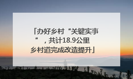 办好乡村“关键实事”，共计18.9公里乡村道完成改造提升