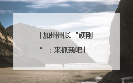 加州州长“硬刚”：来抓我吧