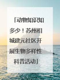 动物知识知多少！苏州相城建元社区开展生物多样性科普活动