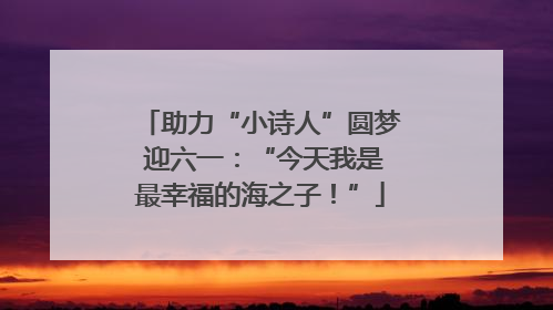 助力“小诗人”圆梦 迎六一：“今天我是最幸福的海之子！”
