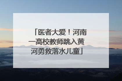 医者大爱！河南一高校教师跳入黄河勇救落水儿童