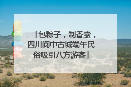 包粽子，制香囊，四川阆中古城端午民俗吸引八方游客