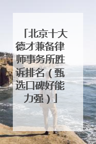 北京十大德才兼备律师事务所胜诉排名（甄选口碑好能力强）