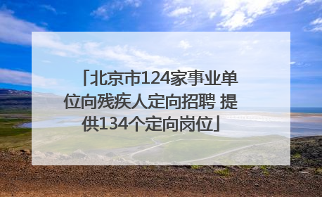 北京市124家事业单位向残疾人定向招聘 提供134个定向岗位